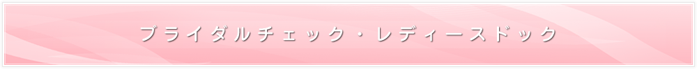 ブライダルチェック・レディースドック